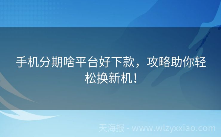 手机分期啥平台好下款，攻略助你轻松换新机！