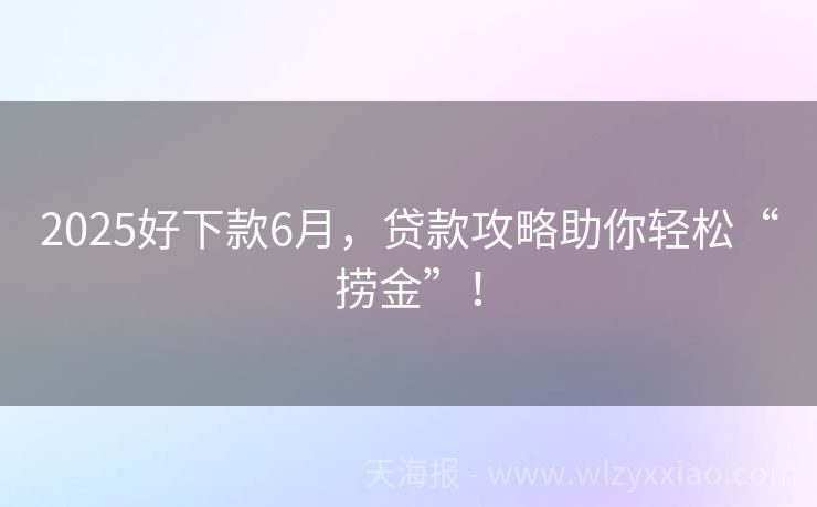2025好下款6月，贷款攻略助你轻松“捞金”！