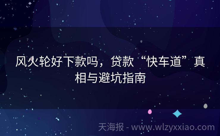 风火轮好下款吗，贷款“快车道”真相与避坑指南