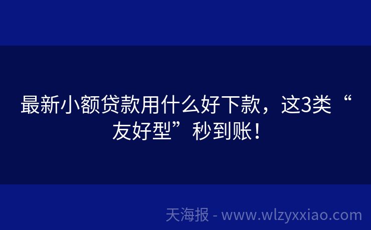 最新小额贷款用什么好下款，这3类“友好型”秒到账！