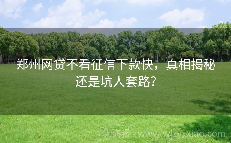 郑州网贷不看征信下款快，真相揭秘还是坑人套路？
