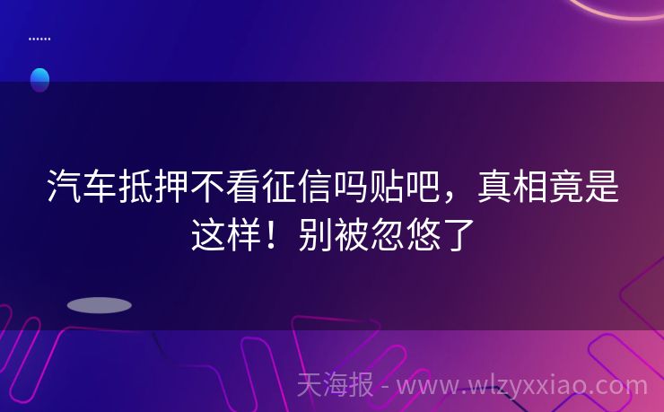汽车抵押不看征信吗贴吧，真相竟是这样！别被忽悠了