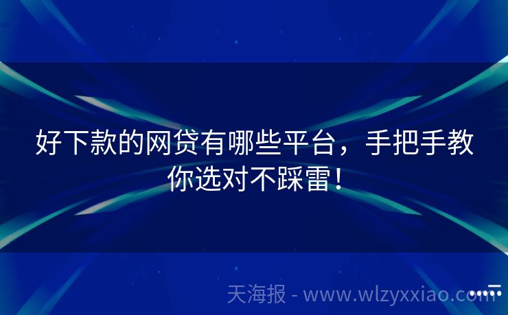 好下款的网贷有哪些平台，手把手教你选对不踩雷！