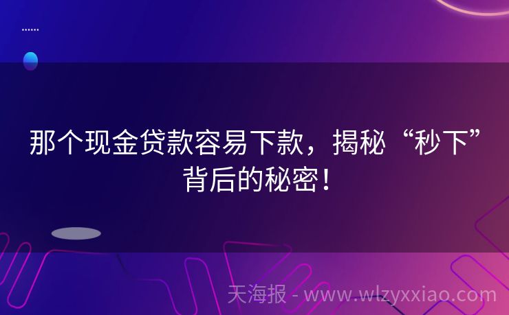 那个现金贷款容易下款，揭秘“秒下”背后的秘密！