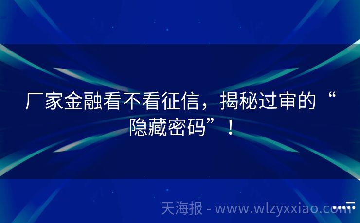 厂家金融看不看征信，揭秘过审的“隐藏密码”！