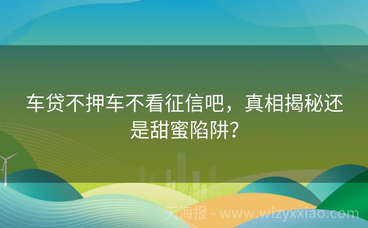 车贷不押车不看征信吧，真相揭秘还是甜蜜陷阱？