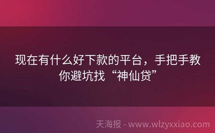 现在有什么好下款的平台，手把手教你避坑找“神仙贷”