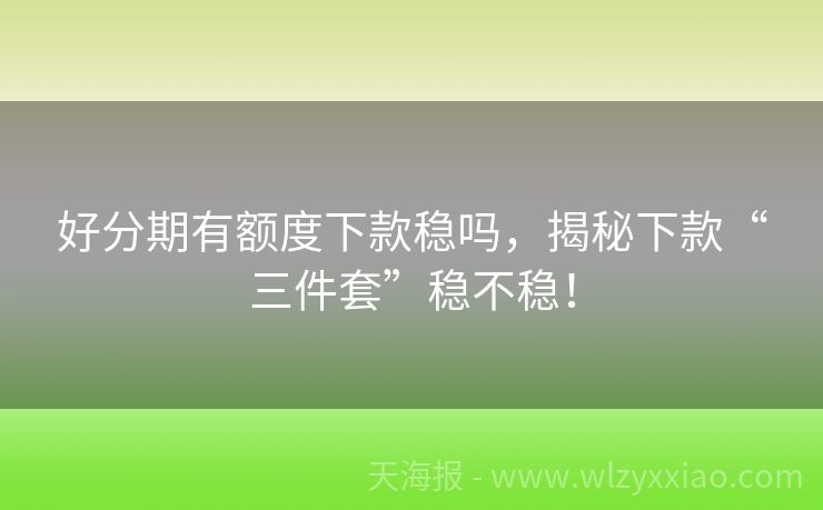 好分期有额度下款稳吗，揭秘下款“三件套”稳不稳！