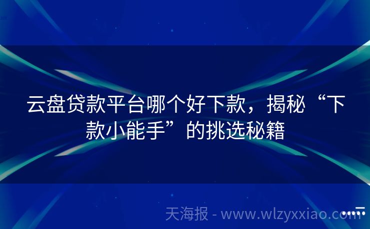 云盘贷款平台哪个好下款，揭秘“下款小能手”的挑选秘籍