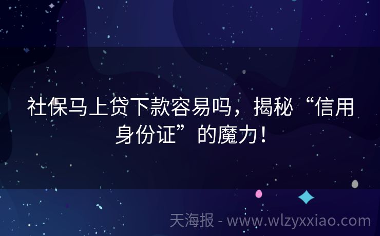 社保马上贷下款容易吗，揭秘“信用身份证”的魔力！