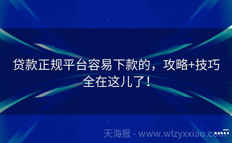 贷款正规平台容易下款的，攻略+技巧全在这儿了！