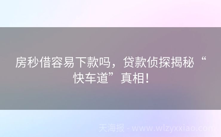 房秒借容易下款吗，贷款侦探揭秘“快车道”真相！