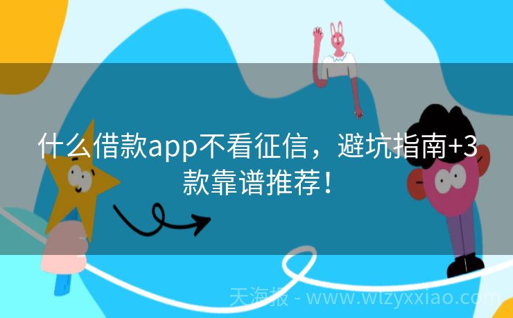 什么借款app不看征信，避坑指南+3款靠谱推荐！