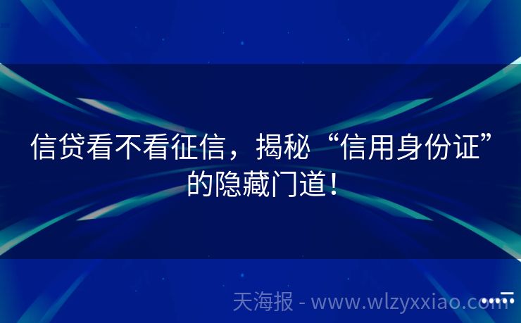 信贷看不看征信，揭秘“信用身份证”的隐藏门道！