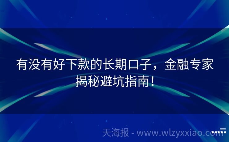 有没有好下款的长期口子，金融专家揭秘避坑指南！