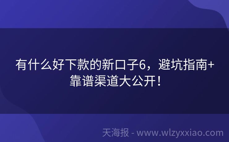 有什么好下款的新口子6，避坑指南+靠谱渠道大公开！