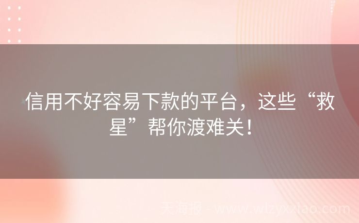 信用不好容易下款的平台，这些“救星”帮你渡难关！