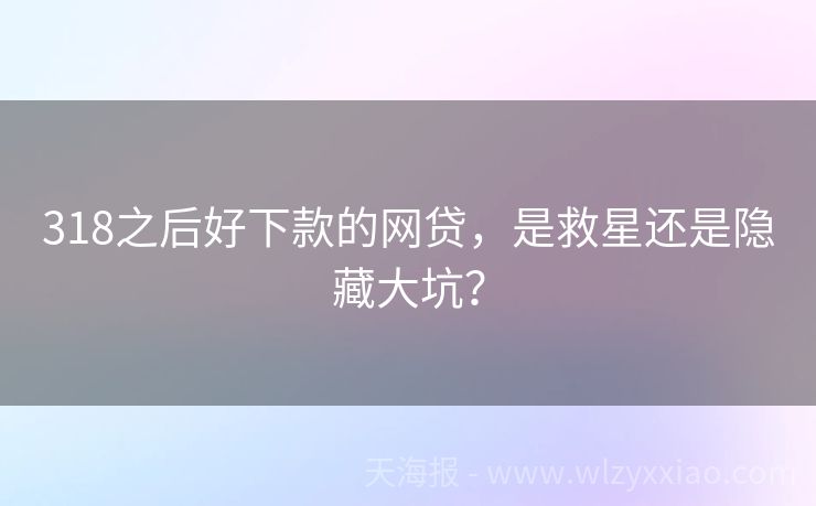 318之后好下款的网贷，是救星还是隐藏大坑？