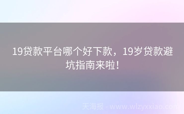 19贷款平台哪个好下款，19岁贷款避坑指南来啦！