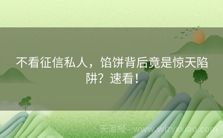 不看征信私人，馅饼背后竟是惊天陷阱？速看！