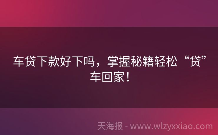 车贷下款好下吗，掌握秘籍轻松“贷”车回家！