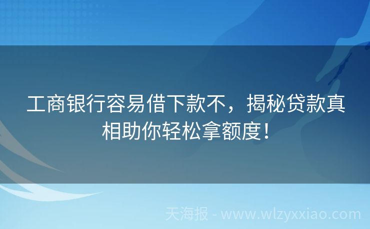 工商银行容易借下款不，揭秘贷款真相助你轻松拿额度！