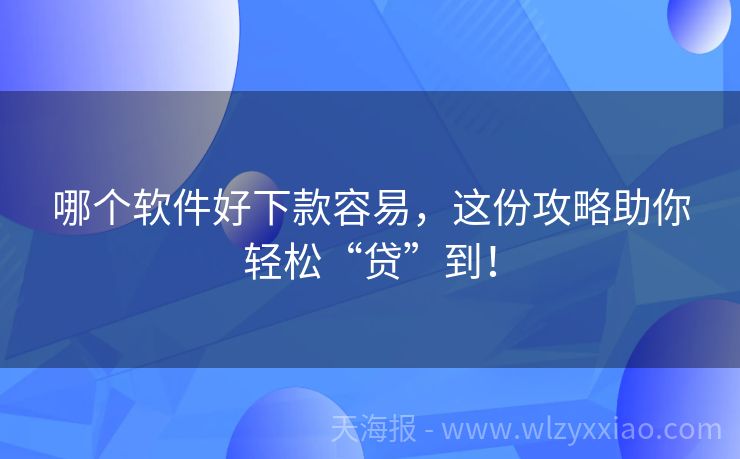 哪个软件好下款容易，这份攻略助你轻松“贷”到！