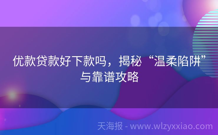 优款贷款好下款吗，揭秘“温柔陷阱”与靠谱攻略