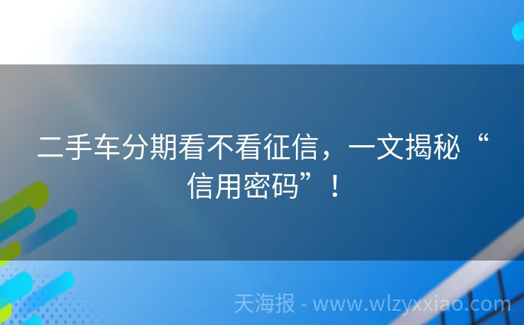 二手车分期看不看征信，一文揭秘“信用密码”！