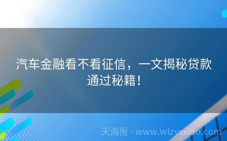 汽车金融看不看征信，一文揭秘贷款通过秘籍！