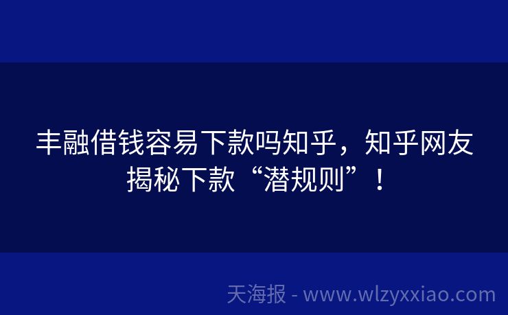 丰融借钱容易下款吗知乎，知乎网友揭秘下款“潜规则”！