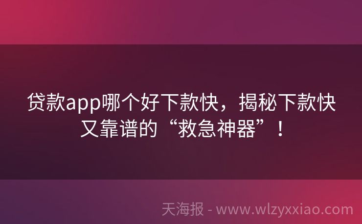 贷款app哪个好下款快，揭秘下款快又靠谱的“救急神器”！