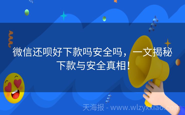 微信还呗好下款吗安全吗，一文揭秘下款与安全真相！