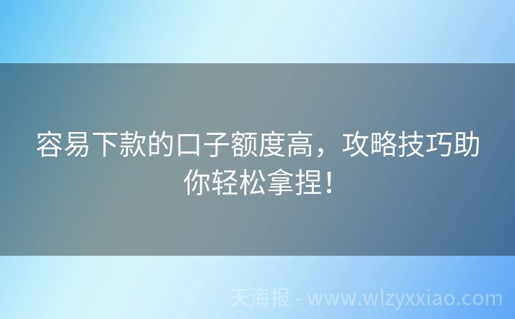 容易下款的口子额度高，攻略技巧助你轻松拿捏！