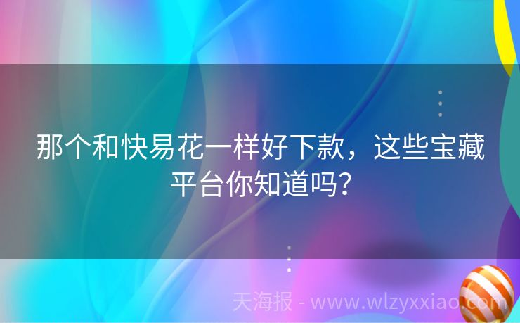 那个和快易花一样好下款，这些宝藏平台你知道吗？