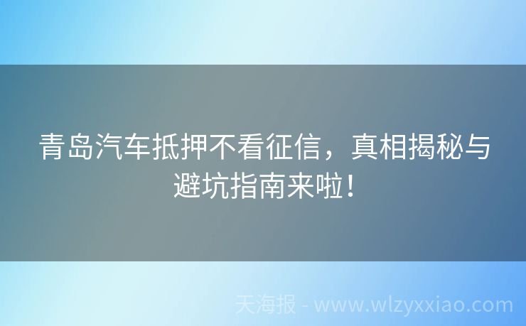 青岛汽车抵押不看征信，真相揭秘与避坑指南来啦！