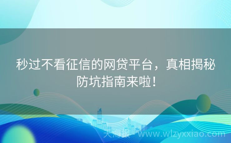 秒过不看征信的网贷平台，真相揭秘防坑指南来啦！