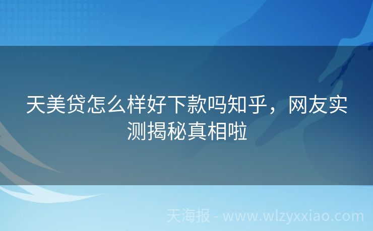 天美贷怎么样好下款吗知乎，网友实测揭秘真相啦