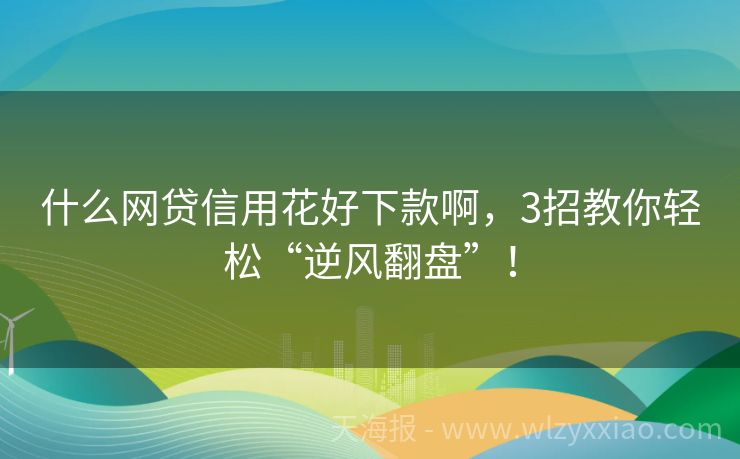 什么网贷信用花好下款啊，3招教你轻松“逆风翻盘”！