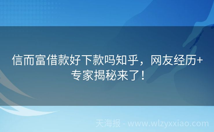 信而富借款好下款吗知乎，网友经历+专家揭秘来了！