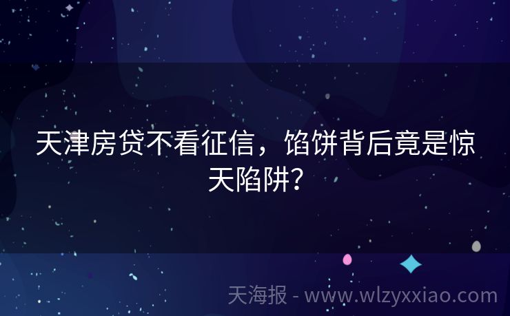 天津房贷不看征信，馅饼背后竟是惊天陷阱？