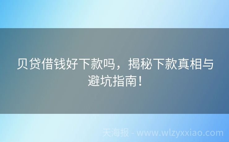 贝贷借钱好下款吗，揭秘下款真相与避坑指南！