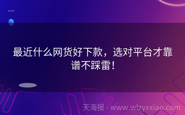 最近什么网货好下款，选对平台才靠谱不踩雷！