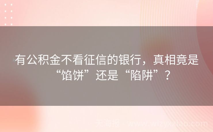 有公积金不看征信的银行，真相竟是“馅饼”还是“陷阱”？