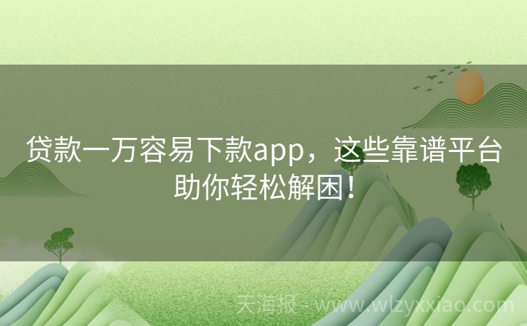 贷款一万容易下款app，这些靠谱平台助你轻松解困！