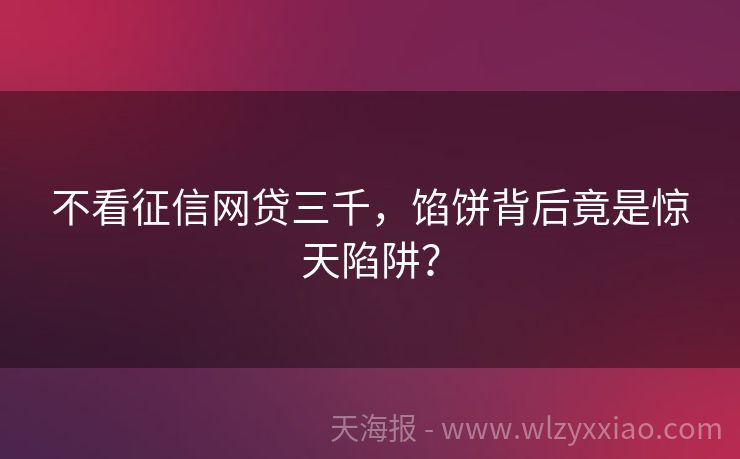 不看征信网贷三千，馅饼背后竟是惊天陷阱？
