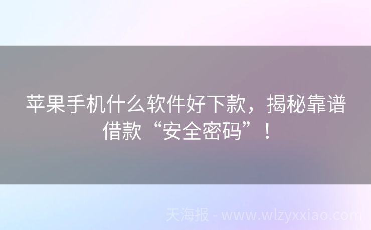 苹果手机什么软件好下款，揭秘靠谱借款“安全密码”！