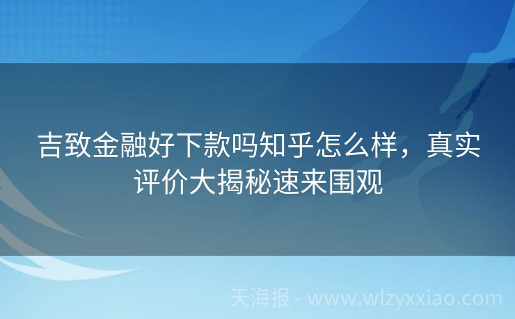 吉致金融好下款吗知乎怎么样，真实评价大揭秘速来围观