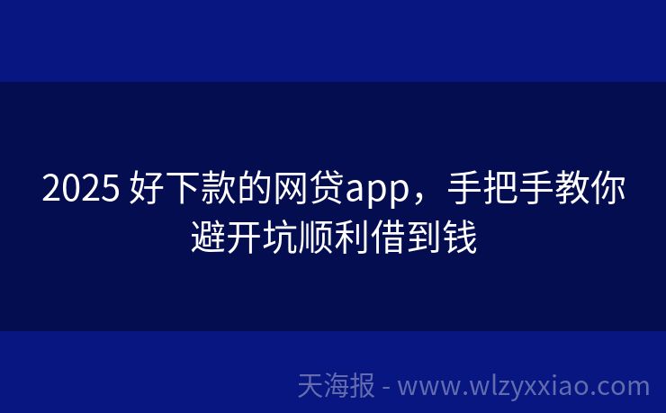 2025 好下款的网贷app，手把手教你避开坑顺利借到钱