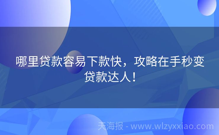 哪里贷款容易下款快，攻略在手秒变贷款达人！